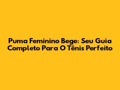 Puma Feminino Bege: Seu Guia Completo Para O Tênis Perfeito