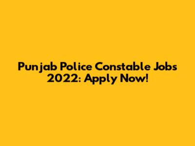 Punjab Police Constable Jobs 2022: Apply Now!
