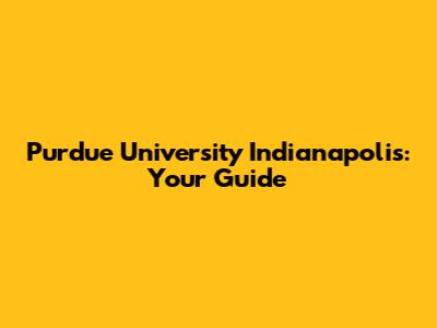 Purdue University Indianapolis: Your Guide