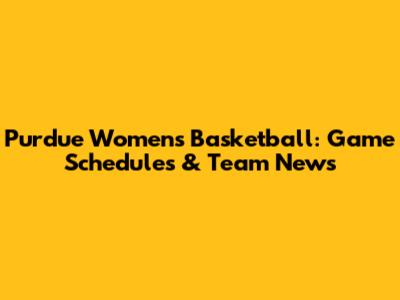 Purdue Women's Basketball: Game Schedules & Team News
