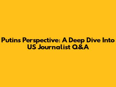 Putin's Perspective: A Deep Dive Into US Journalist Q&A