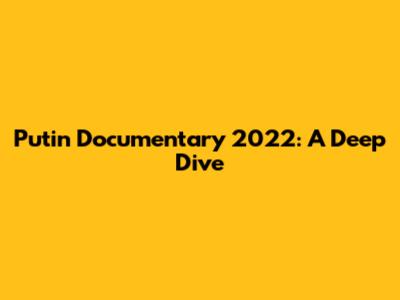 Putin Documentary 2022: A Deep Dive