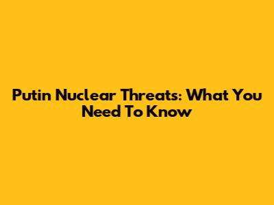 Putin Nuclear Threats: What You Need To Know