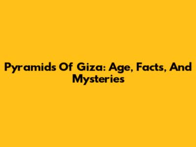 Pyramids Of Giza: Age, Facts, And Mysteries