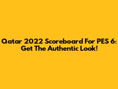 Qatar 2022 Scoreboard For PES 6: Get The Authentic Look!