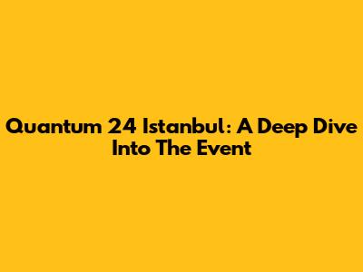 Quantum 24 Istanbul: A Deep Dive Into The Event