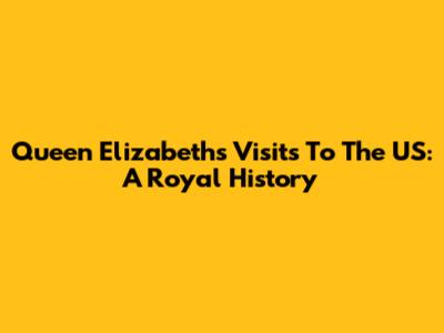 Queen Elizabeth's Visits To The US: A Royal History