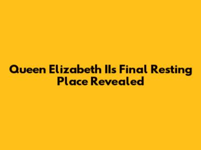 Queen Elizabeth II's Final Resting Place Revealed