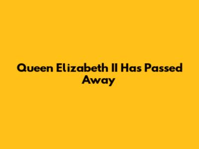 Queen Elizabeth II Has Passed Away