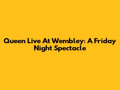 Queen Live At Wembley: A Friday Night Spectacle