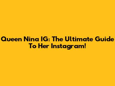 Queen Nina IG: The Ultimate Guide To Her Instagram!