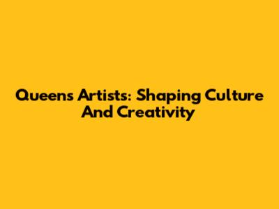 Queens Artists: Shaping Culture And Creativity