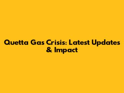 Quetta Gas Crisis: Latest Updates & Impact