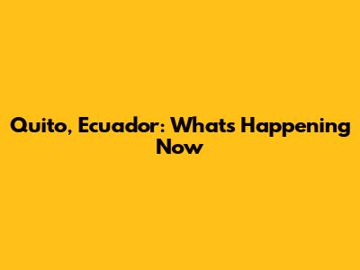 Quito, Ecuador: What's Happening Now