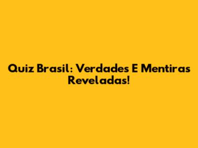 Quiz Brasil: Verdades E Mentiras Reveladas!