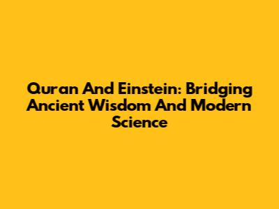 Quran And Einstein: Bridging Ancient Wisdom And Modern Science