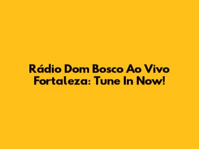 Rádio Dom Bosco Ao Vivo Fortaleza: Tune In Now!
