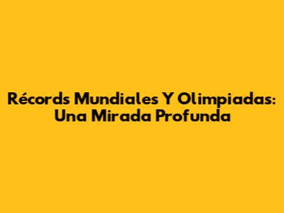 Récords Mundiales Y Olimpiadas: Una Mirada Profunda