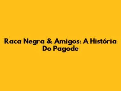 Raca Negra & Amigos: A História Do Pagode
