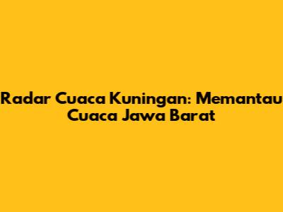 Radar Cuaca Kuningan: Memantau Cuaca Jawa Barat