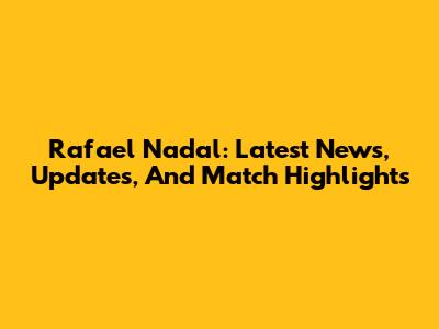 Rafael Nadal: Latest News, Updates, And Match Highlights