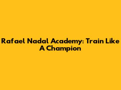 Rafael Nadal Academy: Train Like A Champion