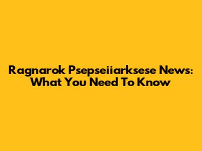 Ragnarok Psepseiiarksese News: What You Need To Know