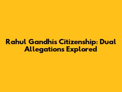 Rahul Gandhi's Citizenship: Dual Allegations Explored