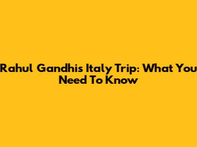 Rahul Gandhi's Italy Trip: What You Need To Know