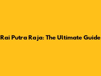 Rai Putra Raja: The Ultimate Guide