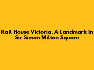 Rail House Victoria: A Landmark In Sir Simon Milton Square