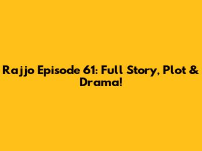 Rajjo Episode 61: Full Story, Plot & Drama!
