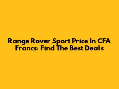 Range Rover Sport Price In CFA Francs: Find The Best Deals