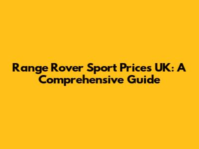 Range Rover Sport Prices UK: A Comprehensive Guide