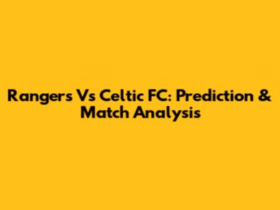 Rangers Vs Celtic FC: Prediction & Match Analysis