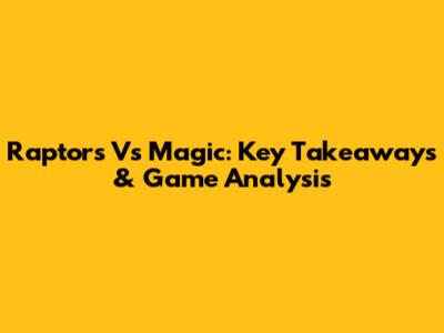 Raptors Vs Magic: Key Takeaways & Game Analysis