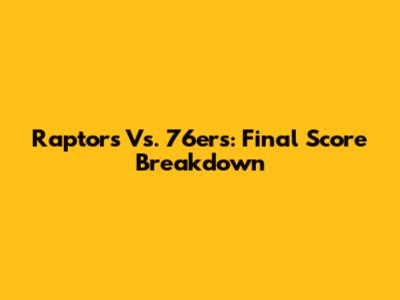 Raptors Vs. 76ers: Final Score Breakdown