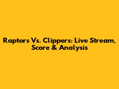 Raptors Vs. Clippers: Live Stream, Score & Analysis