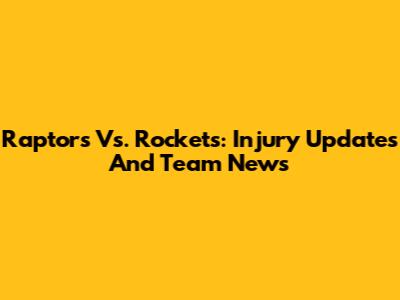 Raptors Vs. Rockets: Injury Updates And Team News