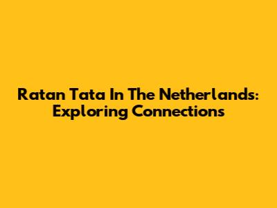 Ratan Tata In The Netherlands: Exploring Connections