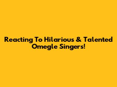 Reacting To Hilarious & Talented Omegle Singers!
