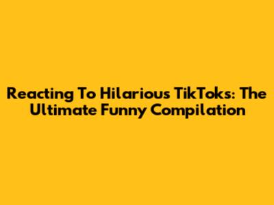 Reacting To Hilarious TikToks: The Ultimate Funny Compilation