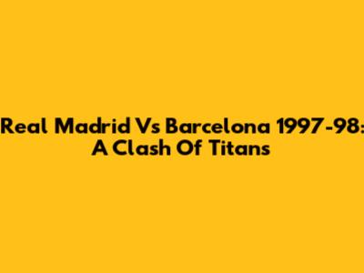 Real Madrid Vs Barcelona 1997-98: A Clash Of Titans