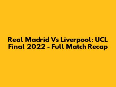 Real Madrid Vs Liverpool: UCL Final 2022 - Full Match Recap