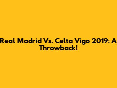 Real Madrid Vs. Celta Vigo 2019: A Throwback!