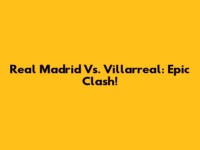 Real Madrid Vs. Villarreal: Epic Clash!