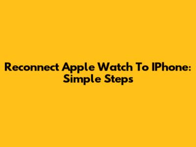 Reconnect Apple Watch To IPhone: Simple Steps