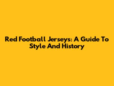 Red Football Jerseys: A Guide To Style And History