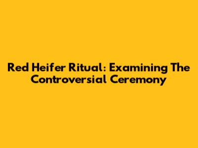 Red Heifer Ritual: Examining The Controversial Ceremony