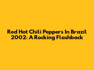 Red Hot Chili Peppers In Brazil 2002: A Rocking Flashback